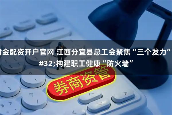 黄金配资开户官网 江西分宜县总工会聚焦“三个发力” 构建职工健康“防火墙”
