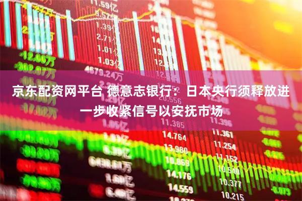京东配资网平台 德意志银行：日本央行须释放进一步收紧信号以安抚市场