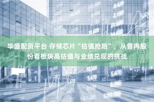 华盛配资平台 存储芯片“估值抢跑”，从普冉股份看板块高估值与业绩兑现的挑战