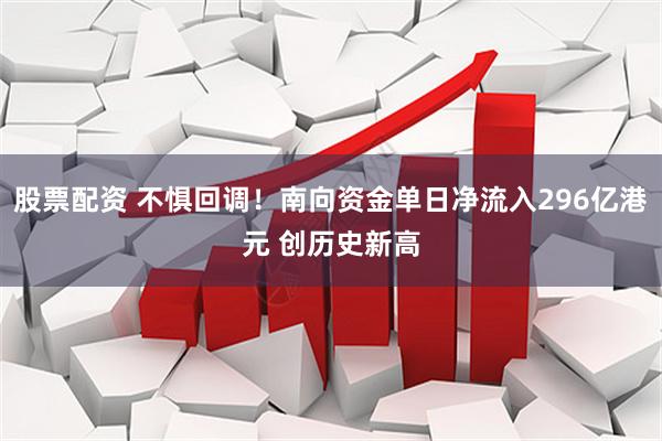 股票配资 不惧回调！南向资金单日净流入296亿港元 创历史新高