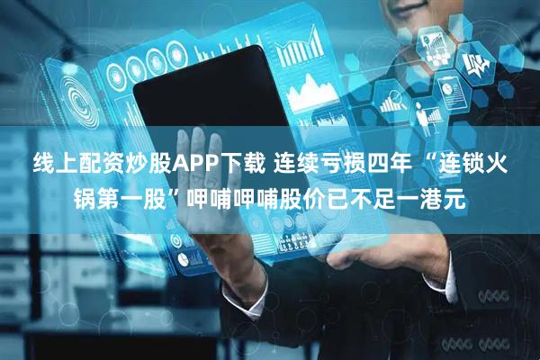线上配资炒股APP下载 连续亏损四年 “连锁火锅第一股”呷哺呷哺股价已不足一港元