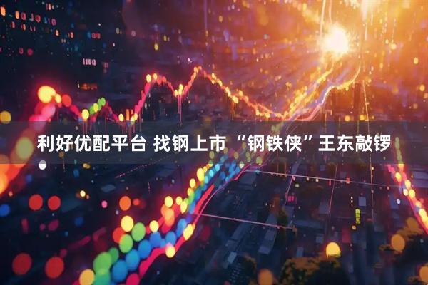 利好优配平台 找钢上市 “钢铁侠”王东敲锣