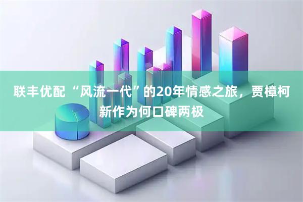 联丰优配 “风流一代”的20年情感之旅，贾樟柯新作为何口碑两极