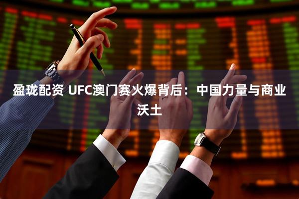 盈珑配资 UFC澳门赛火爆背后：中国力量与商业沃土