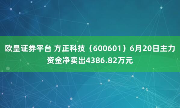 欧皇证券平台 方正科技（600601）6月20日主力资金净卖出4386.82万元