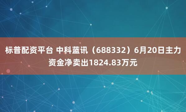 标普配资平台 中科蓝讯（688332）6月20日主力资金净卖出1824.83万元