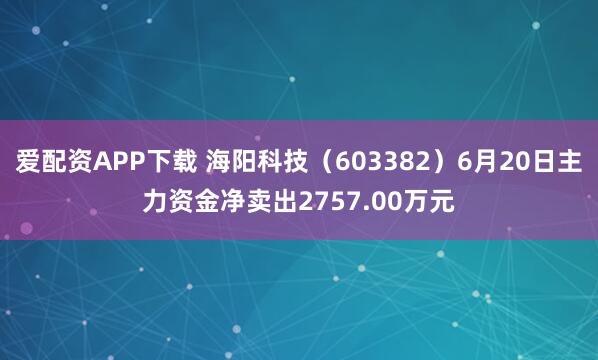 爱配资APP下载 海阳科技（603382）6月20日主力资金净卖出2757.00万元