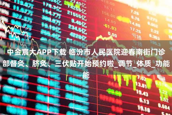 中金宸大APP下载 临汾市人民医院迎春南街门诊部督灸、脐灸、三伏贴开始预约啦_调节_体质_功能