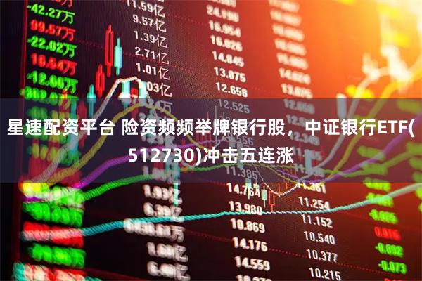 星速配资平台 险资频频举牌银行股，中证银行ETF(512730)冲击五连涨