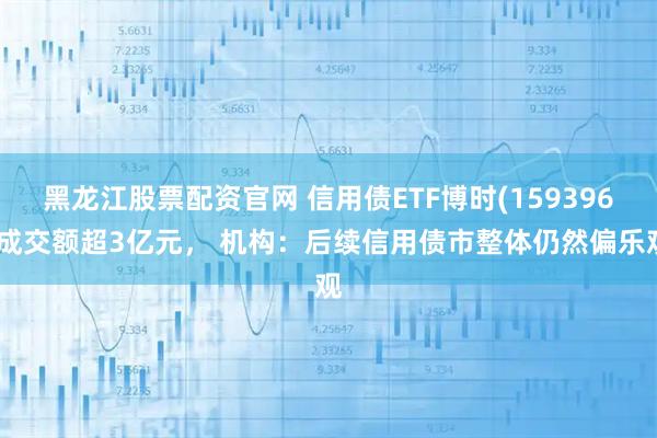 黑龙江股票配资官网 信用债ETF博时(159396)成交额超3亿元， 机构：后续信用债市整体仍然偏乐观