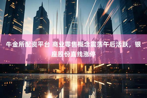 牛金所配资平台 商业零售概念震荡午后活跃，银座股份直线涨停
