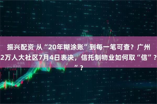 振兴配资 从“20年糊涂账”到每一笔可查？广州2万人大社区7月4日表决，信托制物业如何取“信”？