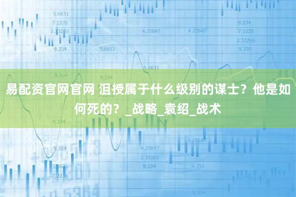 易配资官网官网 沮授属于什么级别的谋士？他是如何死的？_战略_袁绍_战术