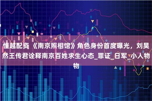 恒越配资 《南京照相馆》角色身份首度曝光，刘昊然王传君诠释南京百姓求生心态_罪证_日军_小人物