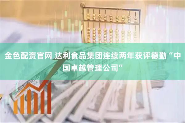 金色配资官网 达利食品集团连续两年获评德勤“中国卓越管理公司”