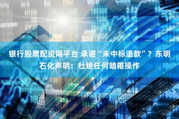 银行股票配资网平台 承诺“未中标退款”？东明石化声明：杜绝任何暗箱操作