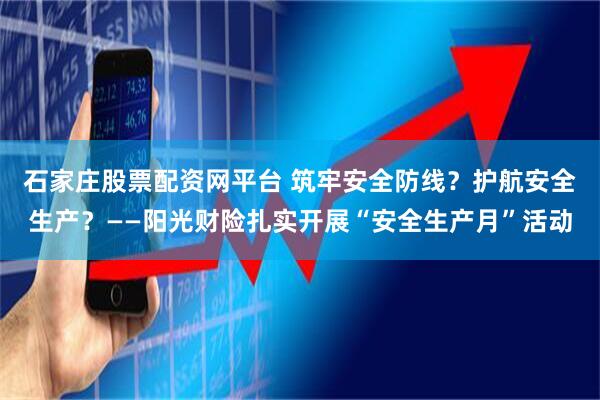 石家庄股票配资网平台 筑牢安全防线？护航安全生产？——阳光财险扎实开展“安全生产月”活动