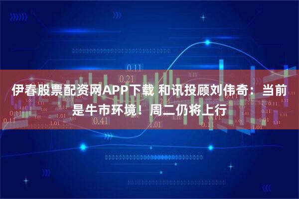 伊春股票配资网APP下载 和讯投顾刘伟奇：当前是牛市环境！周二仍将上行