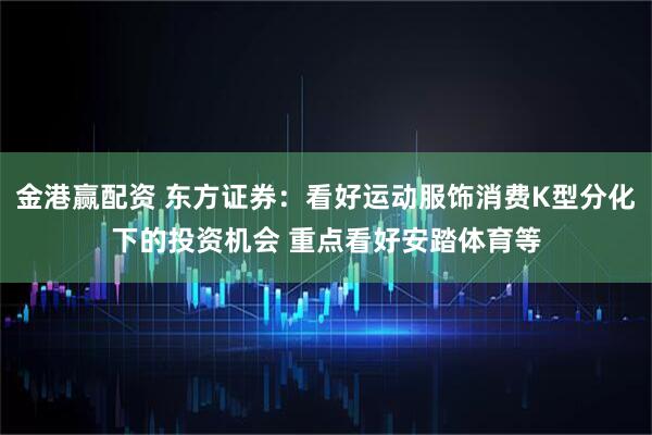 金港赢配资 东方证券：看好运动服饰消费K型分化下的投资机会 重点看好安踏体育等