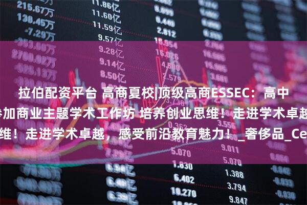 拉伯配资平台 高商夏校|顶级高商ESSEC：高中生和大学生特色暑期课程参加商业主题学术工作坊 培养创业思维！走进学术卓越，感受前沿教育魅力！_奢侈品_Cergy_技能