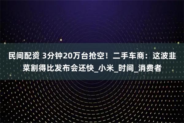 民间配资 3分钟20万台抢空！二手车商：这波韭菜割得比发布会还快_小米_时间_消费者