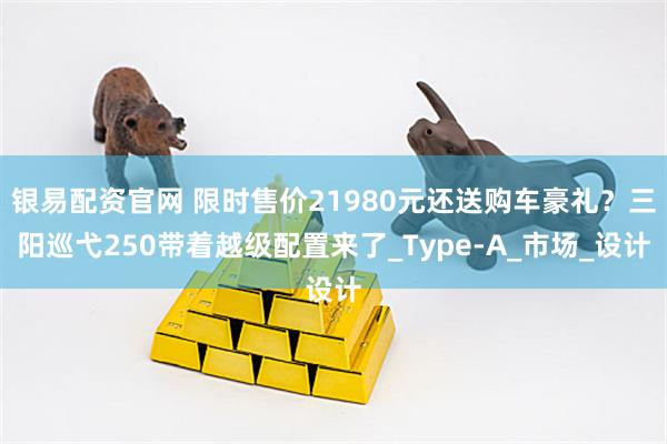 银易配资官网 限时售价21980元还送购车豪礼？三阳巡弋250带着越级配置来了_Type-A_市场_设计