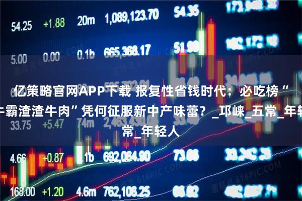 亿策略官网APP下载 报复性省钱时代：必吃榜“饭牛霸渣渣牛肉”凭何征服新中产味蕾？_邛崃_五常_年轻人