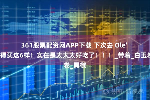 361股票配资网APP下载 下次去 Ole' 一定记得买这6样！实在是太太太好吃了！！！_带着_白玉卷_黑椒