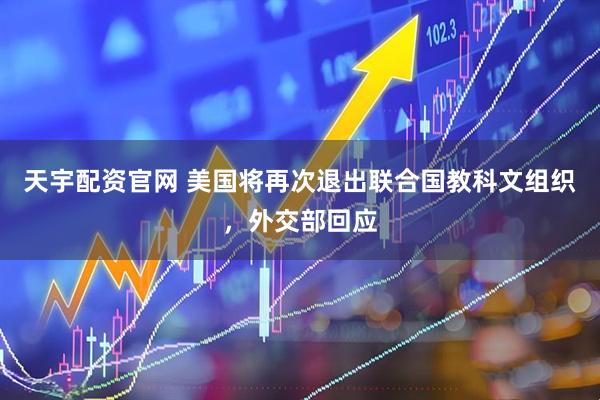 天宇配资官网 美国将再次退出联合国教科文组织，外交部回应
