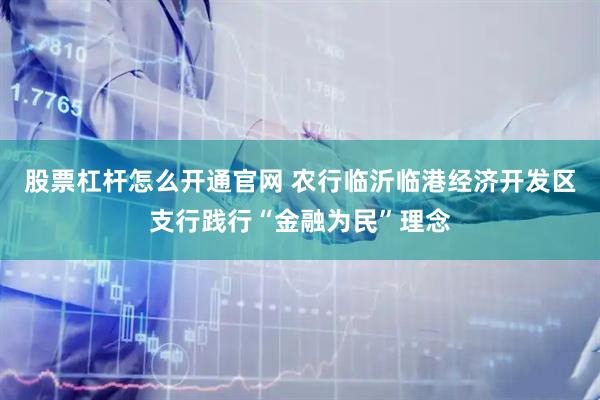 股票杠杆怎么开通官网 农行临沂临港经济开发区支行践行“金融为民”理念