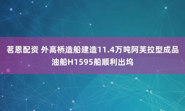 茗恩配资 外高桥造船建造11.4万吨阿芙拉型成品油船H1595船顺利出坞