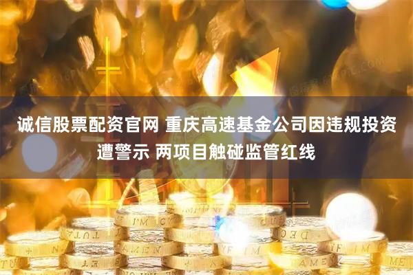 诚信股票配资官网 重庆高速基金公司因违规投资遭警示 两项目触碰监管红线