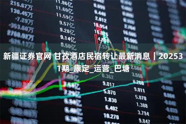 新疆证券官网 甘孜酒店民宿转让最新消息｜202531期_康定_运营_巴塘