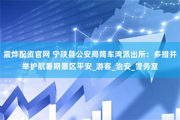 震烨配资官网 宁陕县公安局筒车湾派出所：多措并举护航暑期景区平安_游客_治安_警务室