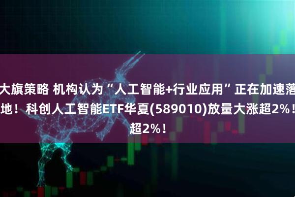 大旗策略 机构认为“人工智能+行业应用”正在加速落地！科创人工智能ETF华夏(589010)放量大涨超2%！
