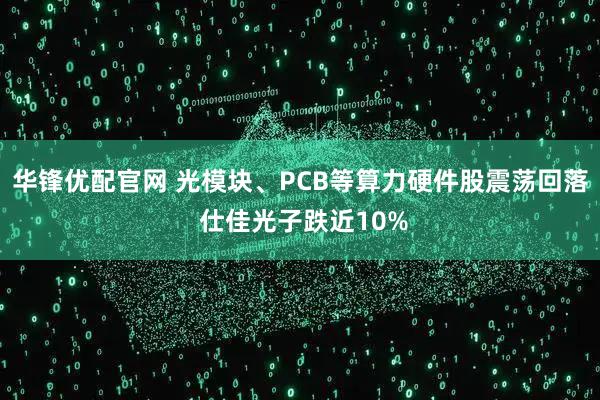 华锋优配官网 光模块、PCB等算力硬件股震荡回落 仕佳光子跌近10%