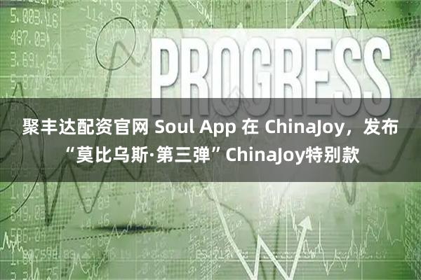 聚丰达配资官网 Soul App 在 ChinaJoy，发布“莫比乌斯·第三弹”ChinaJoy特别款