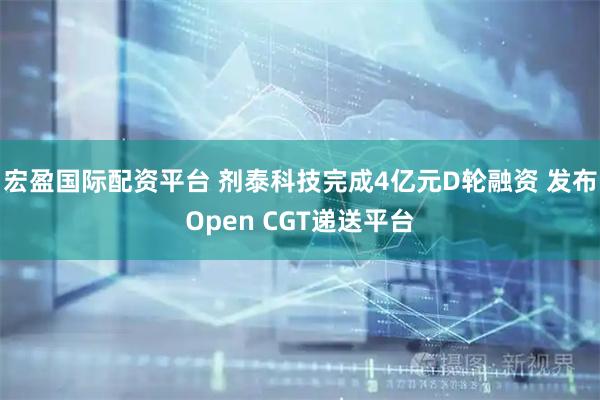 宏盈国际配资平台 剂泰科技完成4亿元D轮融资 发布Open CGT递送平台