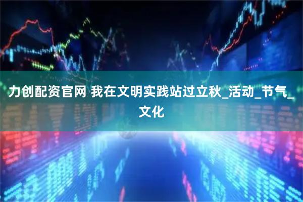 力创配资官网 我在文明实践站过立秋_活动_节气_文化