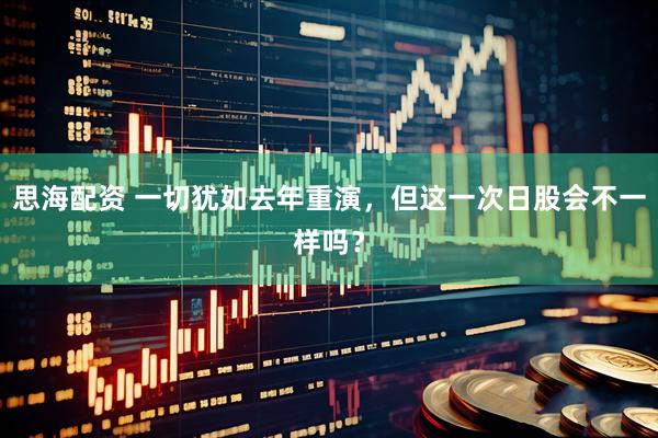 思海配资 一切犹如去年重演，但这一次日股会不一样吗？