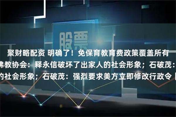 聚财略配资 明确了！免保育教育费政策覆盖所有幼儿园大班儿童；中国佛教协会：释永信破坏了出家人的社会形象；石破茂：强烈要求美方立即修改行政令｜早报