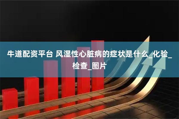 牛道配资平台 风湿性心脏病的症状是什么_化验_检查_图片
