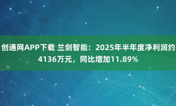 创通网APP下载 兰剑智能：2025年半年度净利润约4136万元，同比增加11.89%