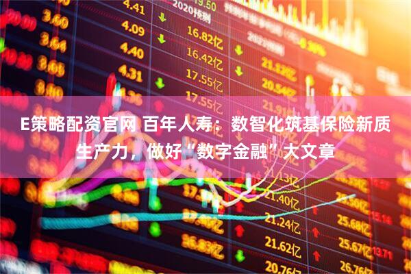 E策略配资官网 百年人寿：数智化筑基保险新质生产力，做好“数字金融”大文章