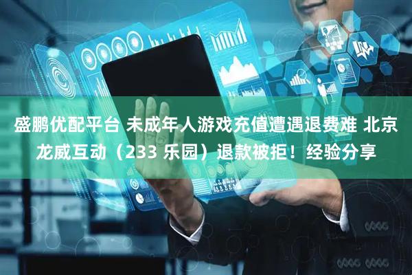 盛鹏优配平台 未成年人游戏充值遭遇退费难 北京龙威互动（233 乐园）退款被拒！经验分享