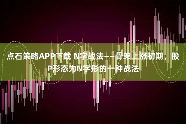 点石策略APP下载 N字战法——骨架上涨初期，股P形态为N字形的一种战法