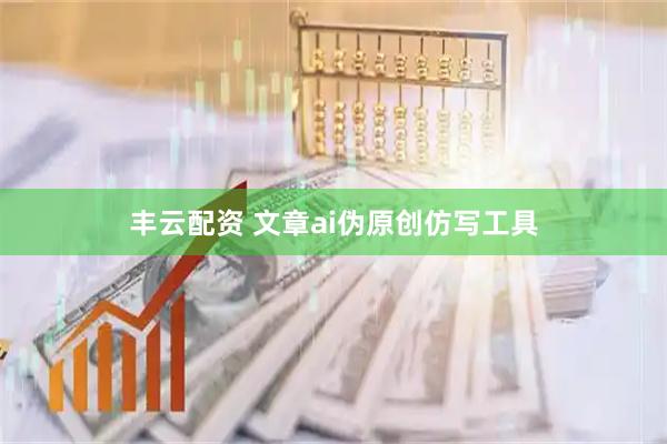 丰云配资 文章ai伪原创仿写工具