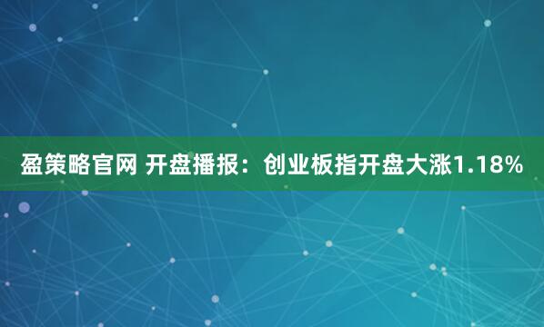 盈策略官网 开盘播报：创业板指开盘大涨1.18%