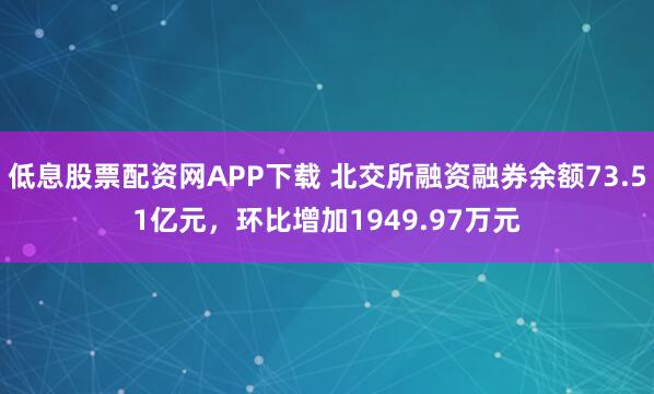 低息股票配资网APP下载 北交所融资融券余额73.51亿元，环比增加1949.97万元