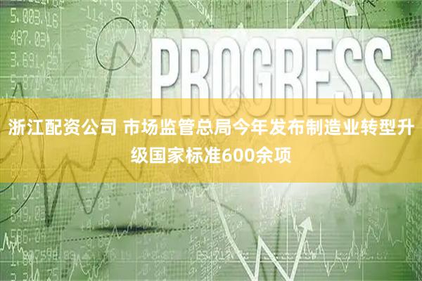 浙江配资公司 市场监管总局今年发布制造业转型升级国家标准600余项